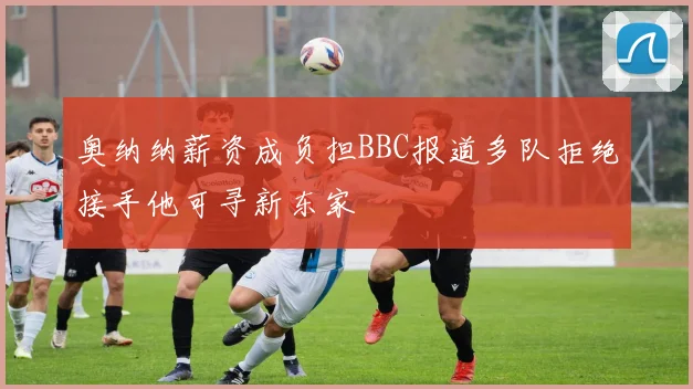 奥纳纳薪资成负担BBC报道多队拒绝接手他可寻新东家