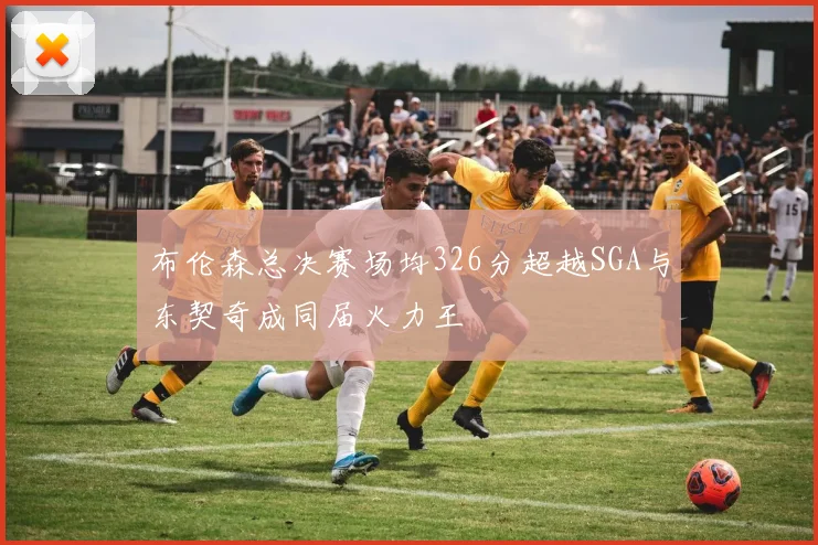 布伦森总决赛场均326分超越SGA与东契奇成同届火力王
