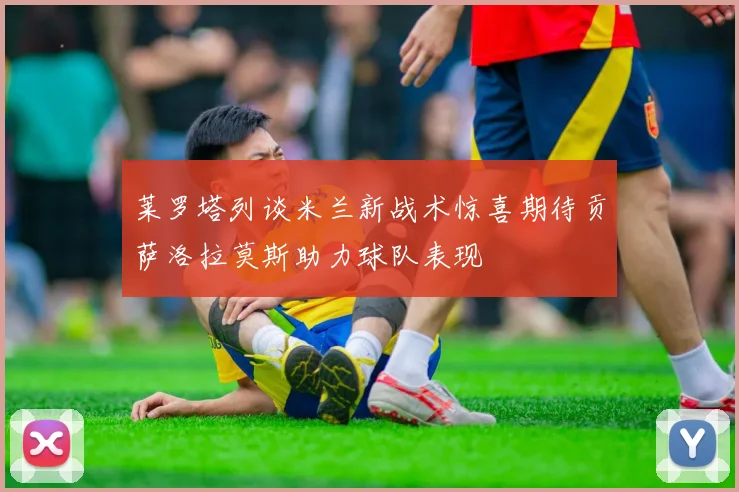 莱罗塔列谈米兰新战术惊喜期待贡萨洛拉莫斯助力球队表现