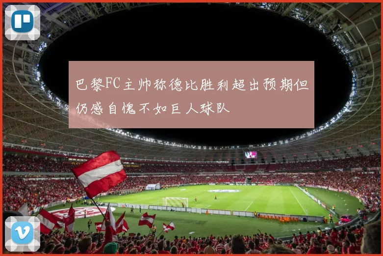 巴黎FC主帅称德比胜利超出预期但仍感自愧不如巨人球队
