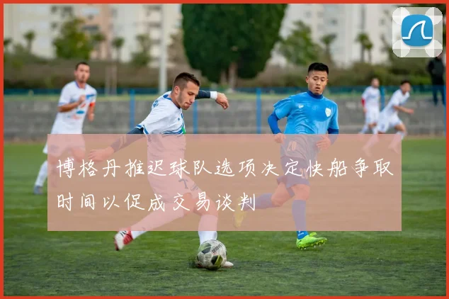 博格丹推迟球队选项决定快船争取时间以促成交易谈判