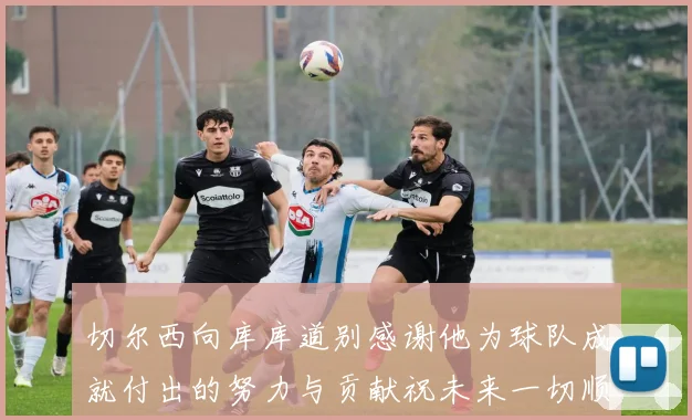 切尔西向库库道别感谢他为球队成就付出的努力与贡献祝未来一切顺利