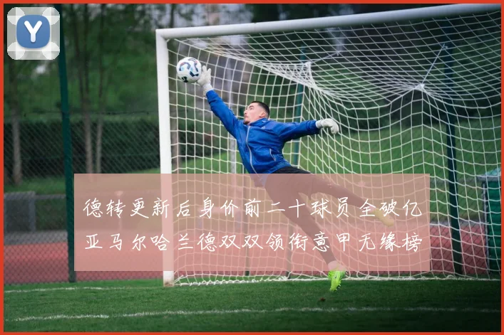 德转更新后身价前二十球员全破亿亚马尔哈兰德双双领衔意甲无缘榜单