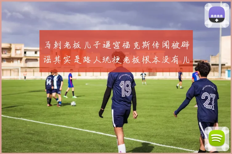 马刺老板儿子逼宫福克斯传闻被辟谣其实是路人玩梗老板根本没有儿子