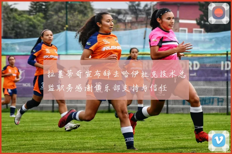 拉基蒂奇宣布辞去哈伊杜克技术总监职务感谢俱乐部支持与信任