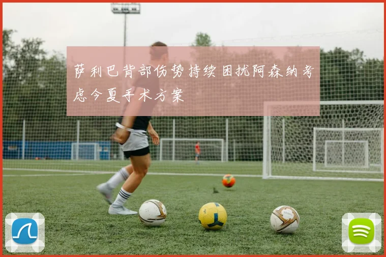 萨利巴背部伤势持续困扰阿森纳考虑今夏手术方案