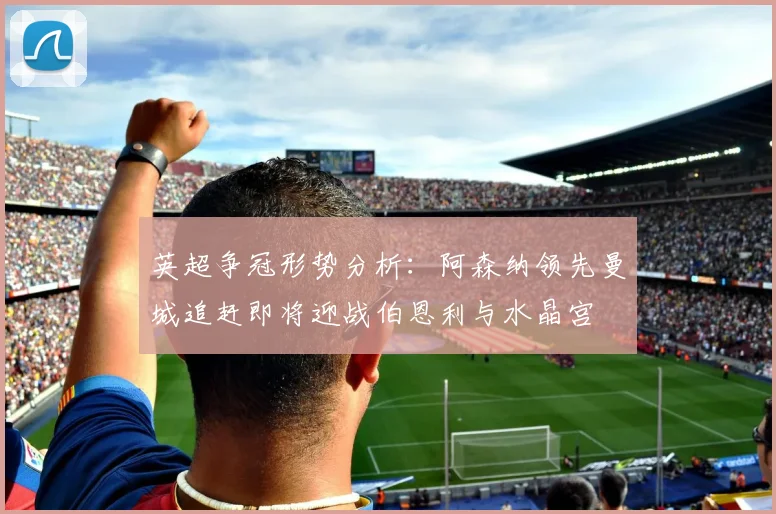 英超争冠形势分析：阿森纳领先曼城追赶即将迎战伯恩利与水晶宫