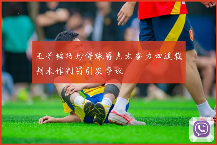 王子铭巧妙停球蒋光太奋力回追裁判未作判罚引发争议