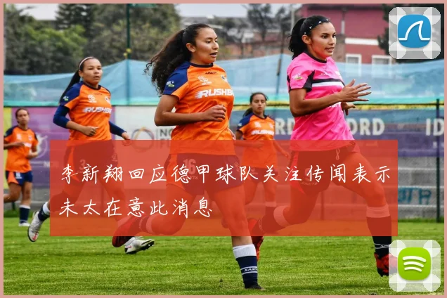 李新翔回应德甲球队关注传闻表示未太在意此消息