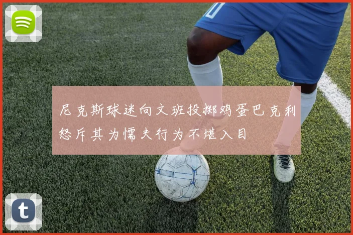尼克斯球迷向文班投掷鸡蛋巴克利怒斥其为懦夫行为不堪入目
