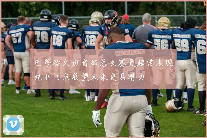 巴爷称文班晋级总决赛是超常表现绝非污点展望未来更具潜力