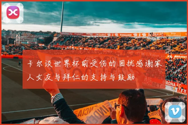 卡尔谈世界杯前受伤的困扰感谢家人女友与拜仁的支持与鼓励