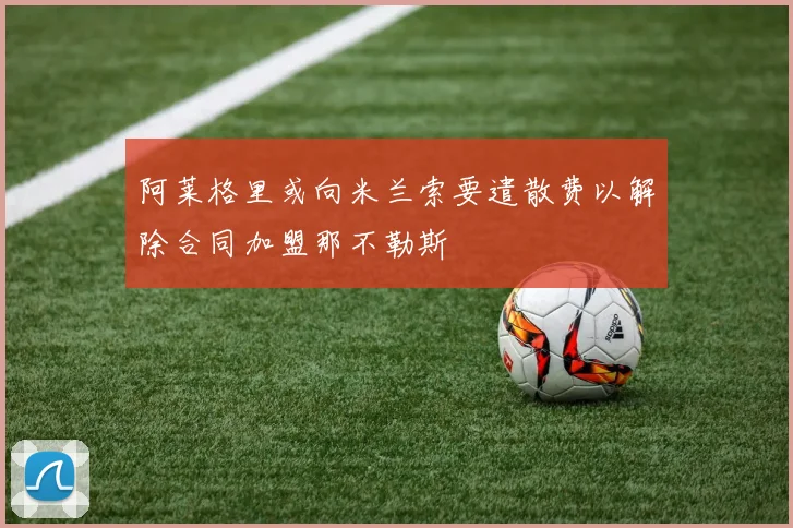 阿莱格里或向米兰索要遣散费以解除合同加盟那不勒斯