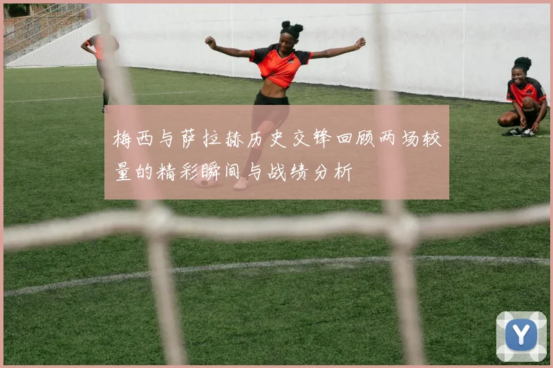 梅西与萨拉赫历史交锋回顾两场较量的精彩瞬间与战绩分析
