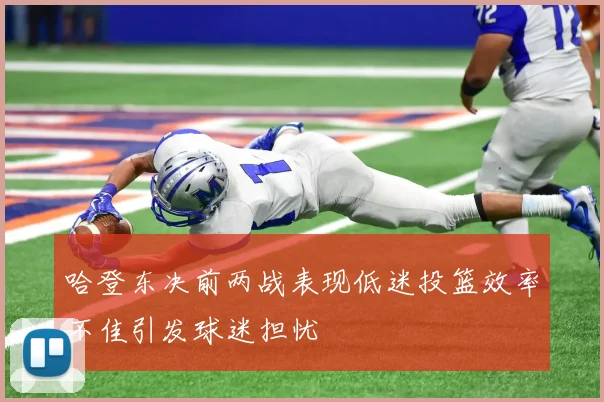 哈登东决前两战表现低迷投篮效率不佳引发球迷担忧