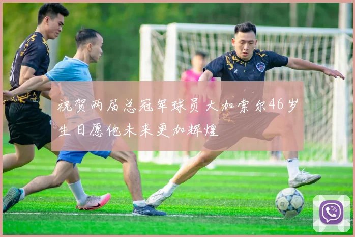 祝贺两届总冠军球员大加索尔46岁生日愿他未来更加辉煌