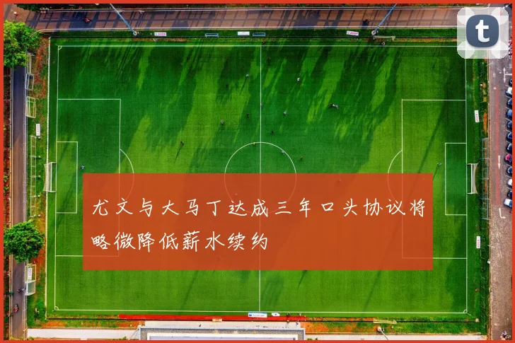 尤文与大马丁达成三年口头协议将略微降低薪水续约