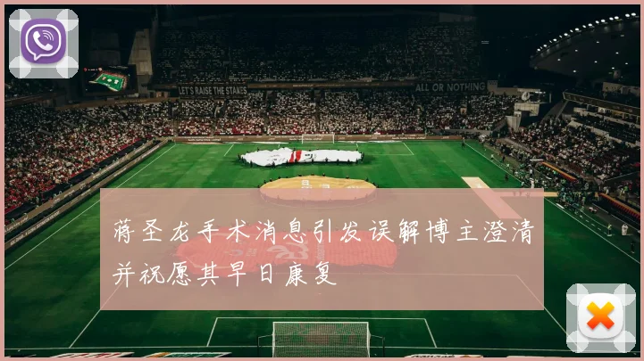 蒋圣龙手术消息引发误解博主澄清并祝愿其早日康复