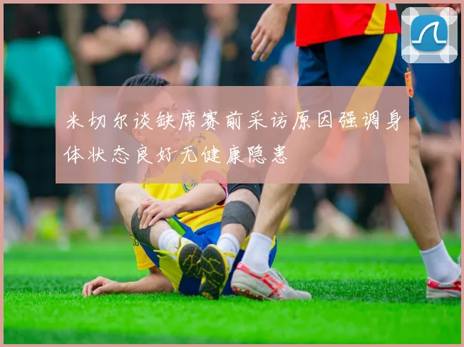 米切尔谈缺席赛前采访原因强调身体状态良好无健康隐患