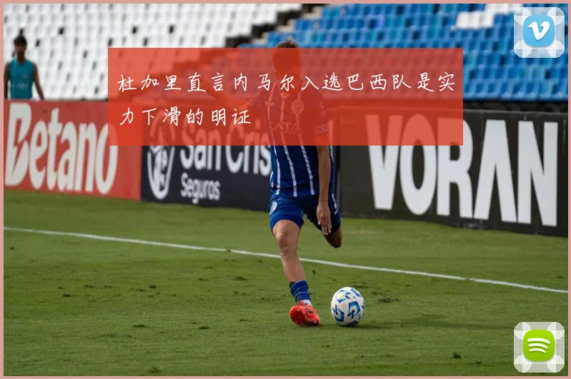 杜加里直言内马尔入选巴西队是实力下滑的明证
