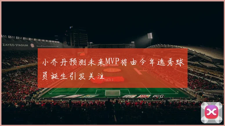 小乔丹预测未来MVP将由今年选秀球员诞生引发关注