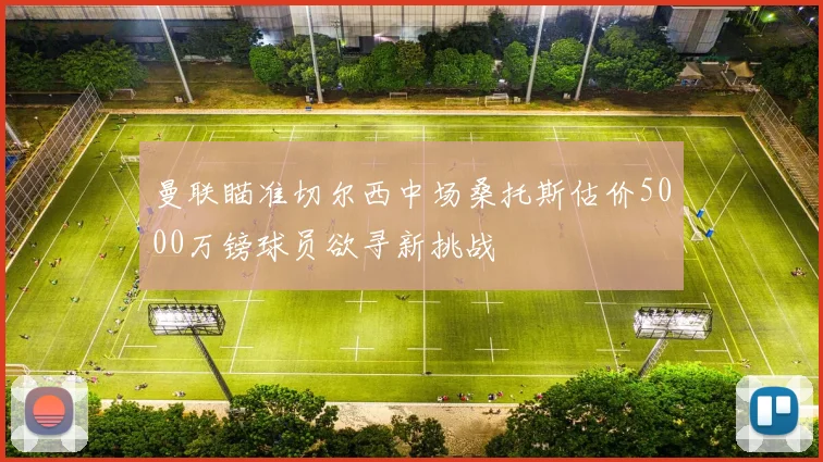 曼联瞄准切尔西中场桑托斯估价5000万镑球员欲寻新挑战