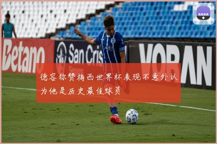 德容称赞梅西世界杯表现不意外认为他是历史最佳球员
