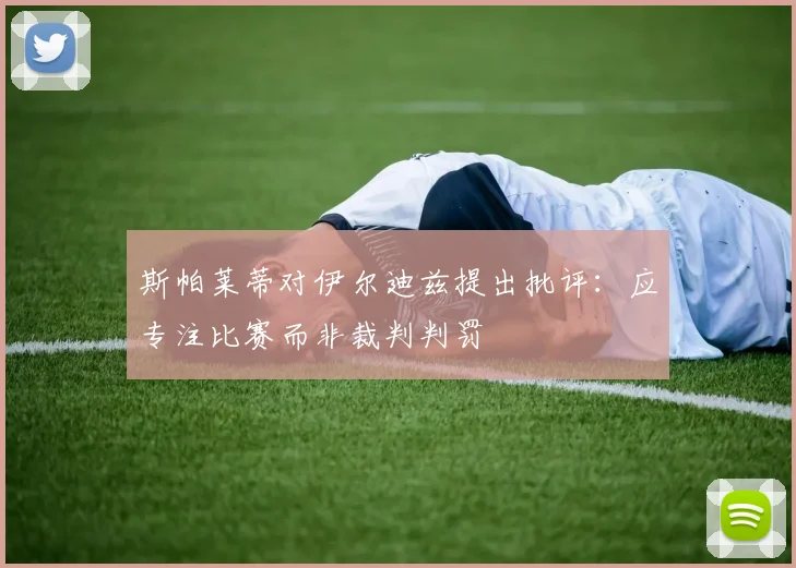 斯帕莱蒂对伊尔迪兹提出批评：应专注比赛而非裁判判罚